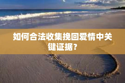 如何合法收集挽回爱情中关键证据？