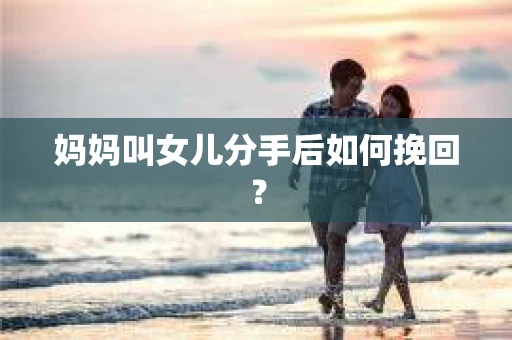 妈妈叫女儿分手后如何挽回？