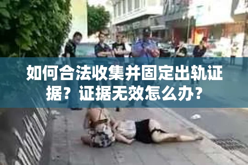 如何合法收集并固定出轨证据？证据无效怎么办？