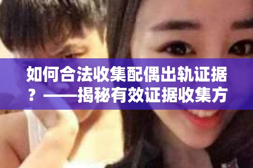 如何合法收集配偶出轨证据？——揭秘有效证据收集方案