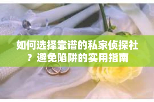 如何选择靠谱的私家侦探社？避免陷阱的实用指南