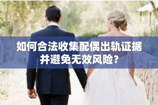 如何合法收集配偶出轨证据并避免无效风险？