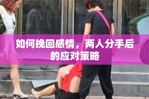 如何挽回感情，两人分手后的应对策略