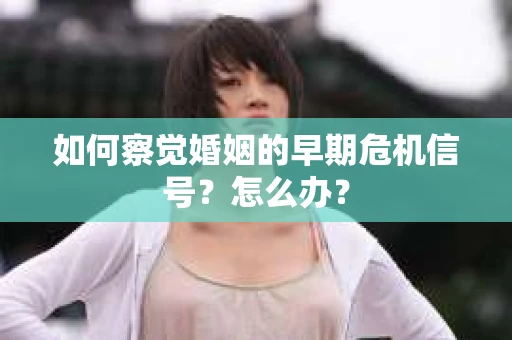 如何察觉婚姻的早期危机信号？怎么办？