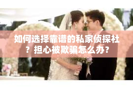 如何选择靠谱的私家侦探社？担心被欺骗怎么办？