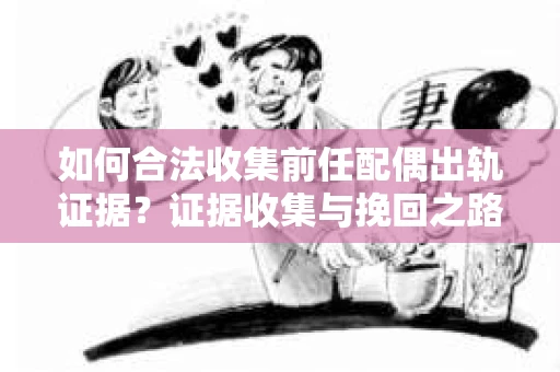 如何合法收集前任配偶出轨证据？证据收集与挽回之路怎么办？