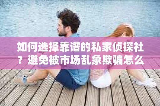 如何选择靠谱的私家侦探社？避免被市场乱象欺骗怎么办？