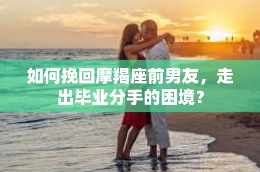 如何挽回摩羯座前男友，走出毕业分手的困境？