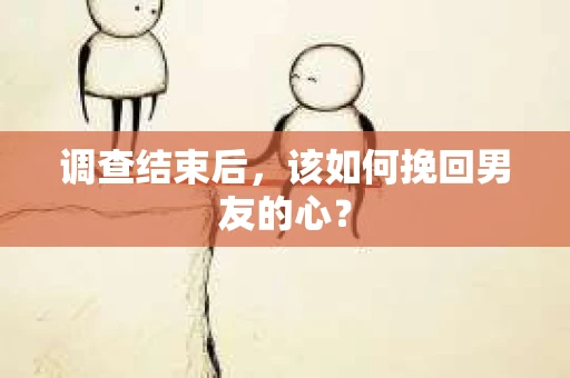调查结束后，该如何挽回男友的心？