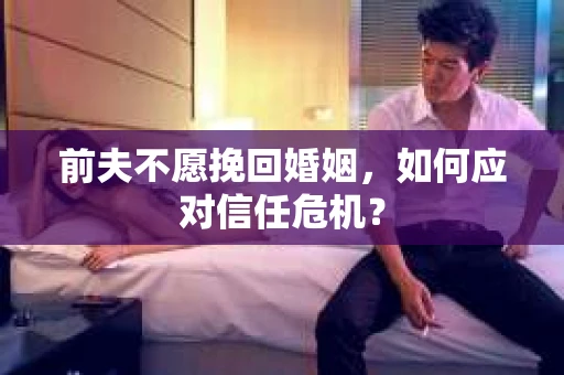 前夫不愿挽回婚姻，如何应对信任危机？