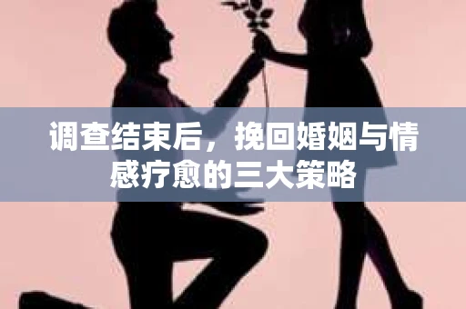 调查结束后，挽回婚姻与情感疗愈的三大策略