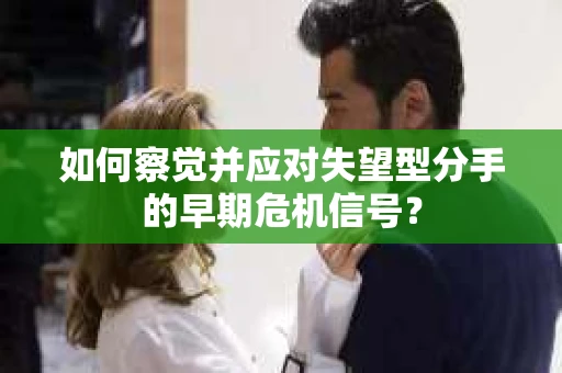 如何察觉并应对失望型分手的早期危机信号？