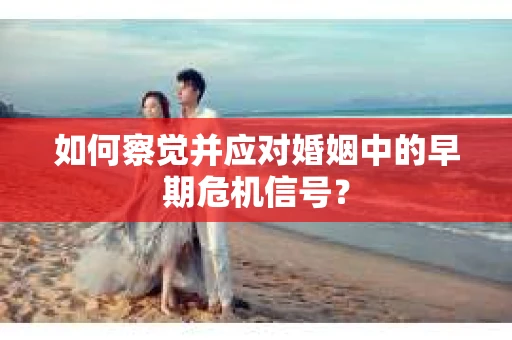 如何察觉并应对婚姻中的早期危机信号？