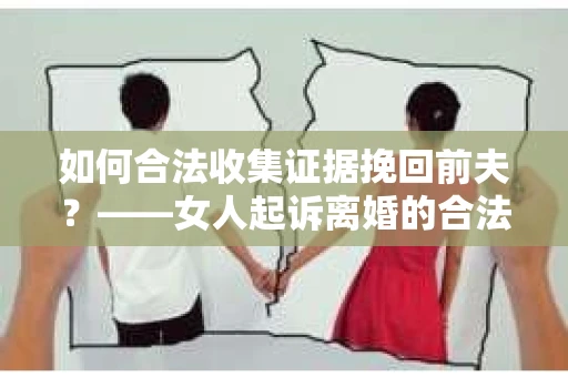 如何合法收集证据挽回前夫？——女人起诉离婚的合法取证策略
