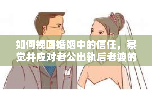 如何挽回婚姻中的信任，察觉并应对老公出轨后老婆的危机信号