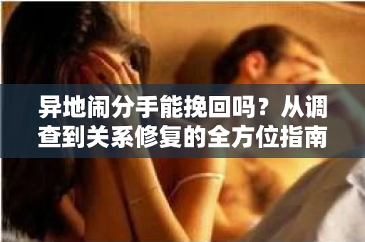 异地闹分手能挽回吗？从调查到关系修复的全方位指南