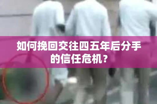 如何挽回交往四五年后分手的信任危机？