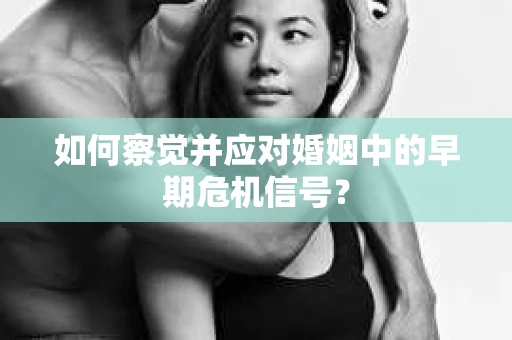 如何察觉并应对婚姻中的早期危机信号？
