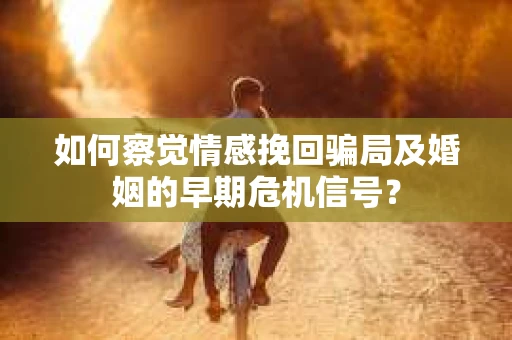 如何察觉情感挽回骗局及婚姻的早期危机信号？