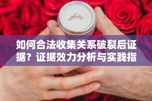 如何合法收集关系破裂后证据？证据效力分析与实践指南