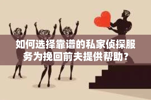 如何选择靠谱的私家侦探服务为挽回前夫提供帮助？
