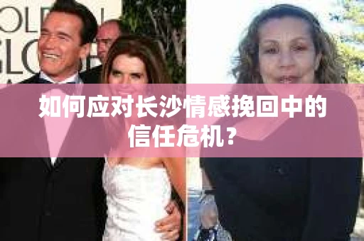 如何应对长沙情感挽回中的信任危机？