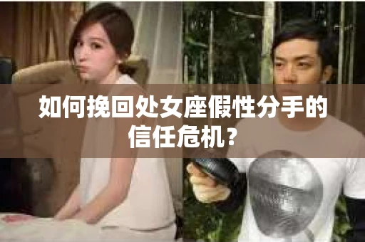如何挽回处女座假性分手的信任危机？