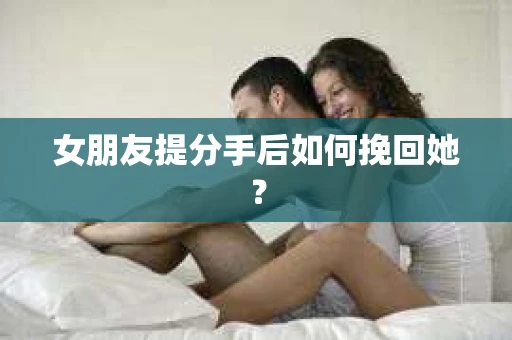 女朋友提分手后如何挽回她？