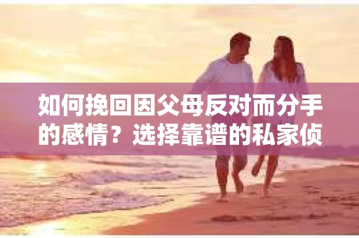 如何挽回因父母反对而分手的感情？选择靠谱的私家侦探社怎么办？