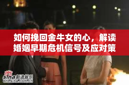 如何挽回金牛女的心，解读婚姻早期危机信号及应对策略