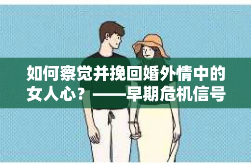 如何察觉并挽回婚外情中的女人心？——早期危机信号与干预策略