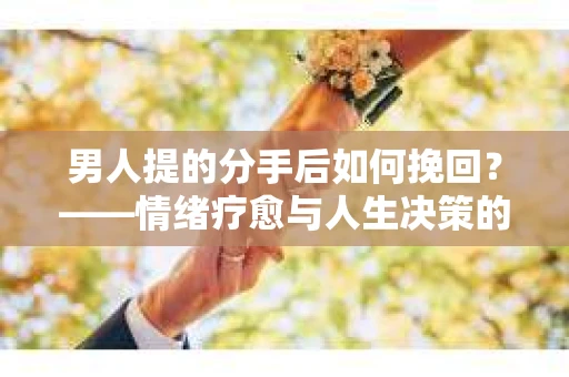 男人提的分手后如何挽回？——情绪疗愈与人生决策的干货指南