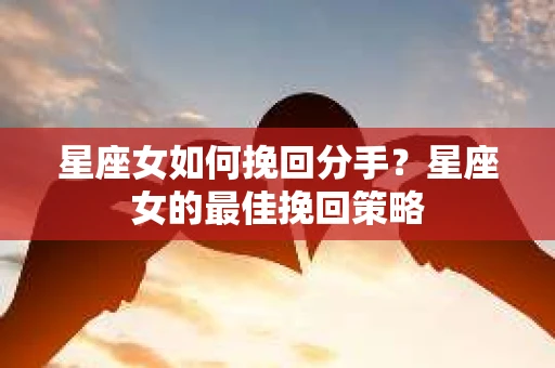 星座女如何挽回分手？星座女的最佳挽回策略