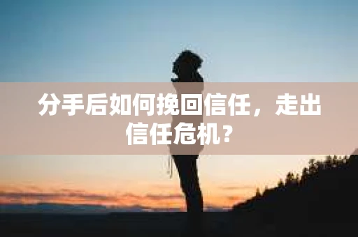 分手后如何挽回信任，走出信任危机？