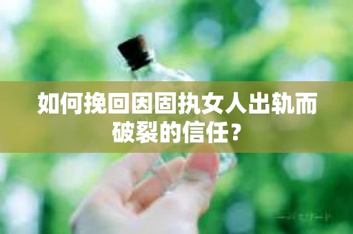 如何挽回因固执女人出轨而破裂的信任？