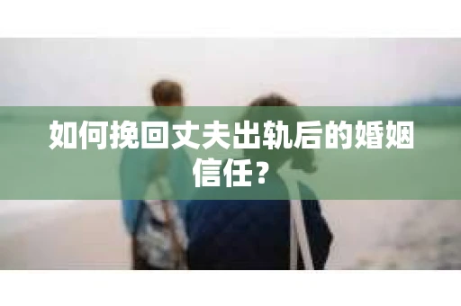 如何挽回丈夫出轨后的婚姻信任? 如何挽回丈夫出轨后的婚姻信任?