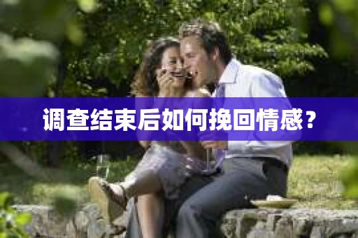 调查结束后如何挽回情感？