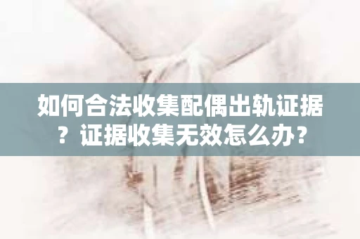 如何合法收集配偶出轨证据？证据收集无效怎么办？