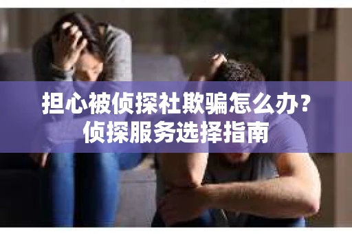 担心被侦探社欺骗怎么办？侦探服务选择指南