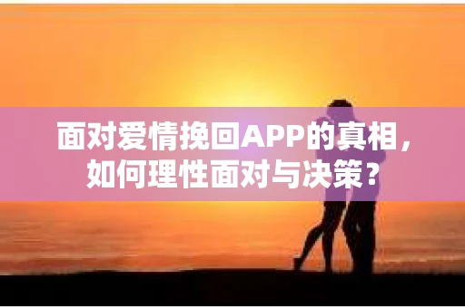 面对爱情挽回APP的真相，如何理性面对与决策？