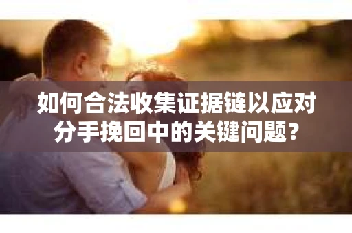 如何合法收集证据链以应对分手挽回中的关键问题？