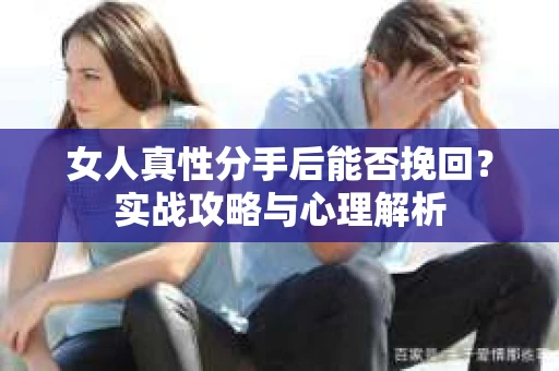女人真性分手后能否挽回？实战攻略与心理解析