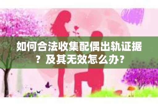 如何合法收集配偶出轨证据？及其无效怎么办？