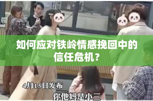 如何应对铁岭情感挽回中的信任危机？