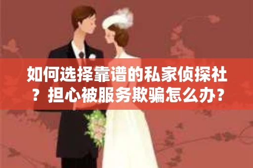如何选择靠谱的私家侦探社？担心被服务欺骗怎么办？