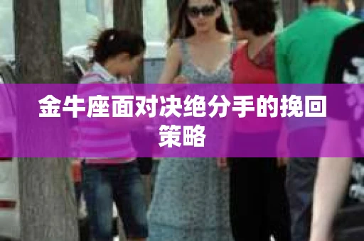 金牛座面对决绝分手的挽回策略