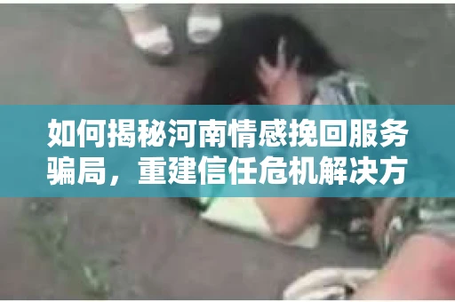 如何揭秘河南情感挽回服务骗局,重建信任危机解决方案? 如何揭秘河南情感挽回服务骗局,重建信任危机解决方案?