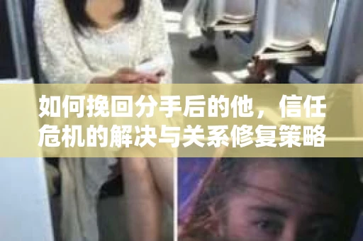 如何挽回分手后的他，信任危机的解决与关系修复策略