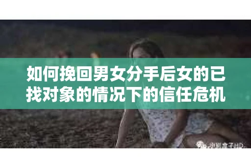 如何挽回男女分手后女的已找对象的情况下的信任危机？