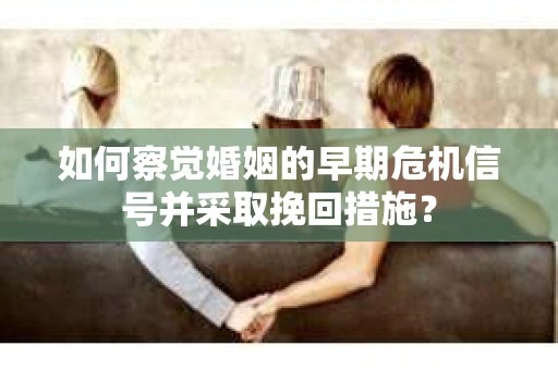 如何察觉婚姻的早期危机信号并采取挽回措施? 如何察觉婚姻的早期危机信号并采取挽回措施?